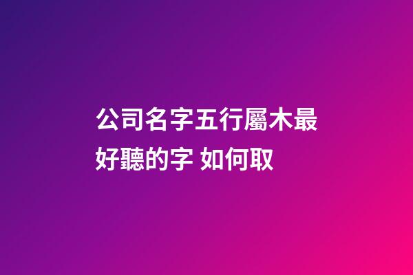 公司名字五行屬木最好聽的字 如何取-第1張-公司起名-玄機派